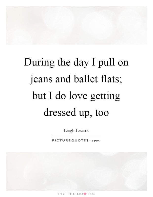 During the day I pull on jeans and ballet flats; but I do love getting dressed up, too Picture Quote #1