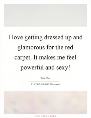 I love getting dressed up and glamorous for the red carpet. It makes me feel powerful and sexy! Picture Quote #1