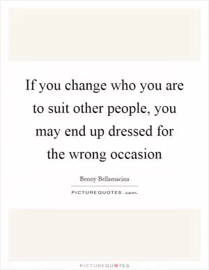 If you change who you are to suit other people, you may end up dressed for the wrong occasion Picture Quote #1