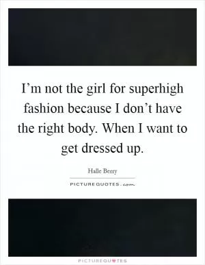 I’m not the girl for superhigh fashion because I don’t have the right body. When I want to get dressed up Picture Quote #1