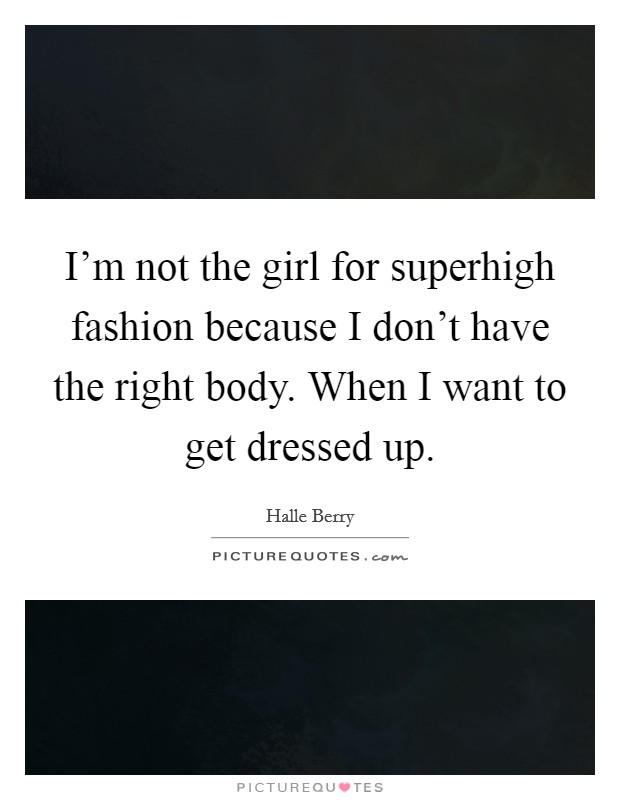I'm not the girl for superhigh fashion because I don't have the right body. When I want to get dressed up. Picture Quote #1