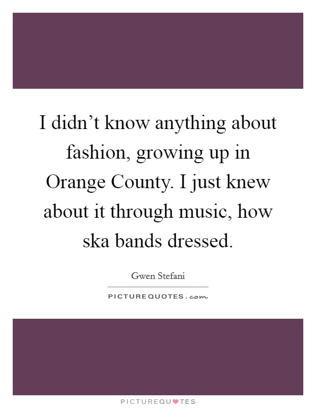 I didn't know anything about fashion, growing up in Orange County. I just knew about it through music, how ska bands dressed. Picture Quote #1