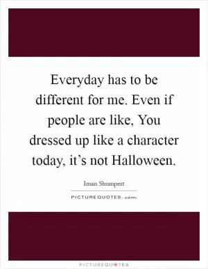 Everyday has to be different for me. Even if people are like, You dressed up like a character today, it’s not Halloween Picture Quote #1