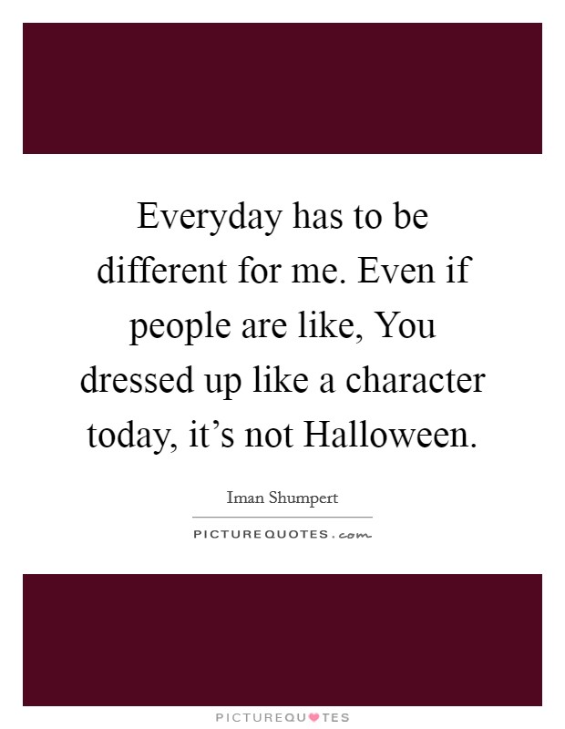 Everyday has to be different for me. Even if people are like, You dressed up like a character today, it's not Halloween. Picture Quote #1