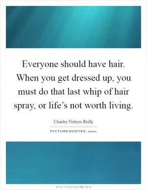 Everyone should have hair. When you get dressed up, you must do that last whip of hair spray, or life’s not worth living Picture Quote #1