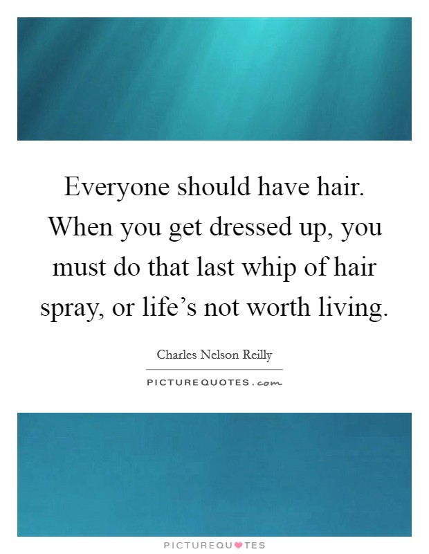 Everyone should have hair. When you get dressed up, you must do that last whip of hair spray, or life's not worth living. Picture Quote #1