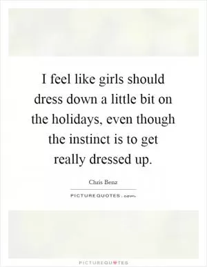 I feel like girls should dress down a little bit on the holidays, even though the instinct is to get really dressed up Picture Quote #1