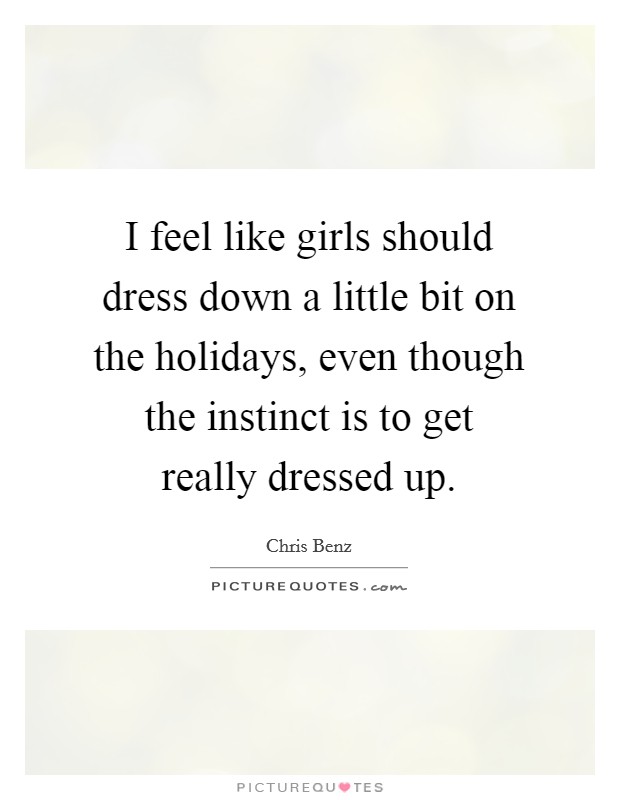 I feel like girls should dress down a little bit on the holidays, even though the instinct is to get really dressed up. Picture Quote #1