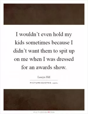 I wouldn’t even hold my kids sometimes because I didn’t want them to spit up on me when I was dressed for an awards show Picture Quote #1