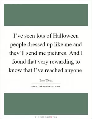 I’ve seen lots of Halloween people dressed up like me and they’ll send me pictures. And I found that very rewarding to know that I’ve reached anyone Picture Quote #1