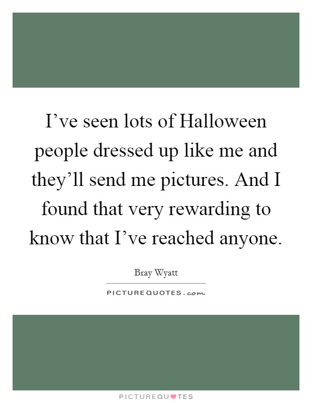 I've seen lots of Halloween people dressed up like me and they'll send me pictures. And I found that very rewarding to know that I've reached anyone. Picture Quote #1