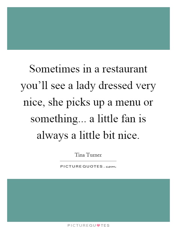 Sometimes in a restaurant you'll see a lady dressed very nice, she picks up a menu or something... a little fan is always a little bit nice. Picture Quote #1