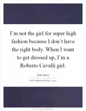 I’m not the girl for super high fashion because I don’t have the right body. When I want to get dressed up, I’m a Roberto Cavalli girl Picture Quote #1