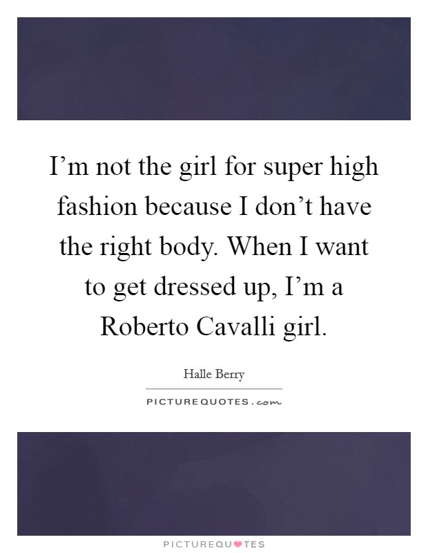 I'm not the girl for super high fashion because I don't have the right body. When I want to get dressed up, I'm a Roberto Cavalli girl. Picture Quote #1