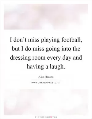 I don’t miss playing football, but I do miss going into the dressing room every day and having a laugh Picture Quote #1