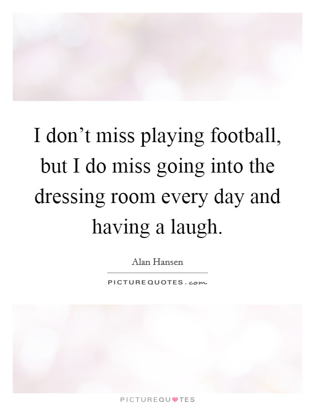 I don't miss playing football, but I do miss going into the dressing room every day and having a laugh. Picture Quote #1