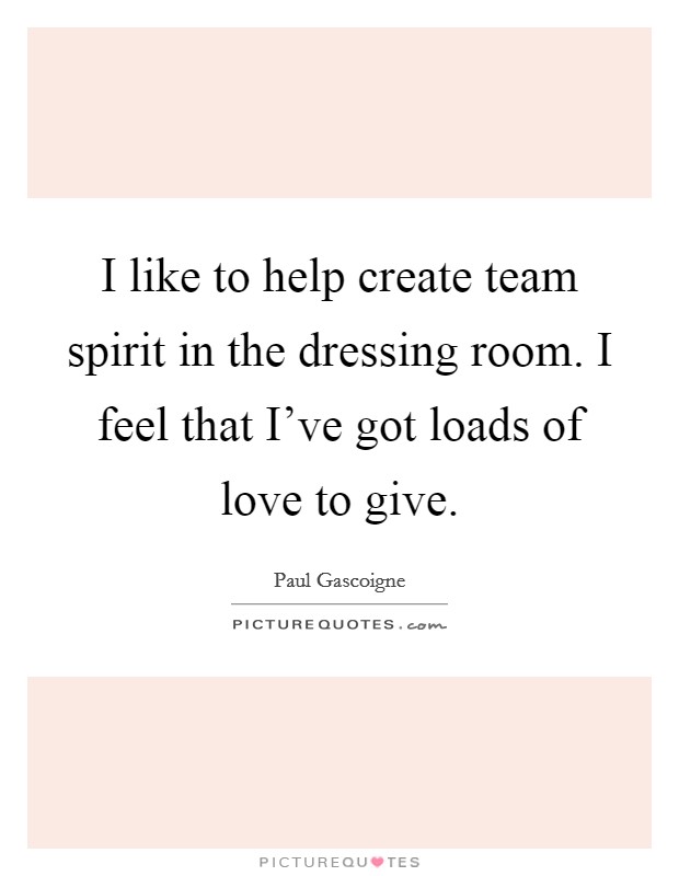 I like to help create team spirit in the dressing room. I feel that I've got loads of love to give. Picture Quote #1