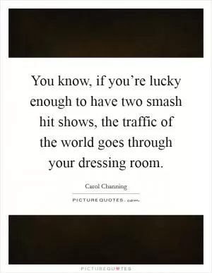 You know, if you’re lucky enough to have two smash hit shows, the traffic of the world goes through your dressing room Picture Quote #1