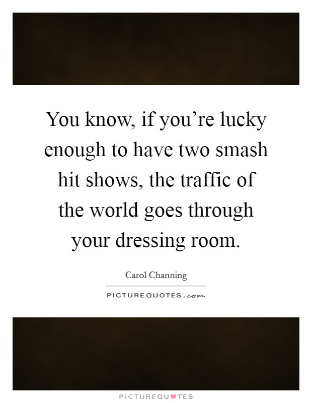 You know, if you're lucky enough to have two smash hit shows, the traffic of the world goes through your dressing room. Picture Quote #1