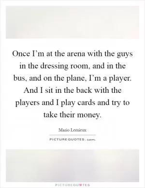 Once I’m at the arena with the guys in the dressing room, and in the bus, and on the plane, I’m a player. And I sit in the back with the players and I play cards and try to take their money Picture Quote #1