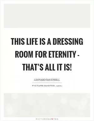 This life is a dressing room for eternity - THAT’S ALL IT IS! Picture Quote #1