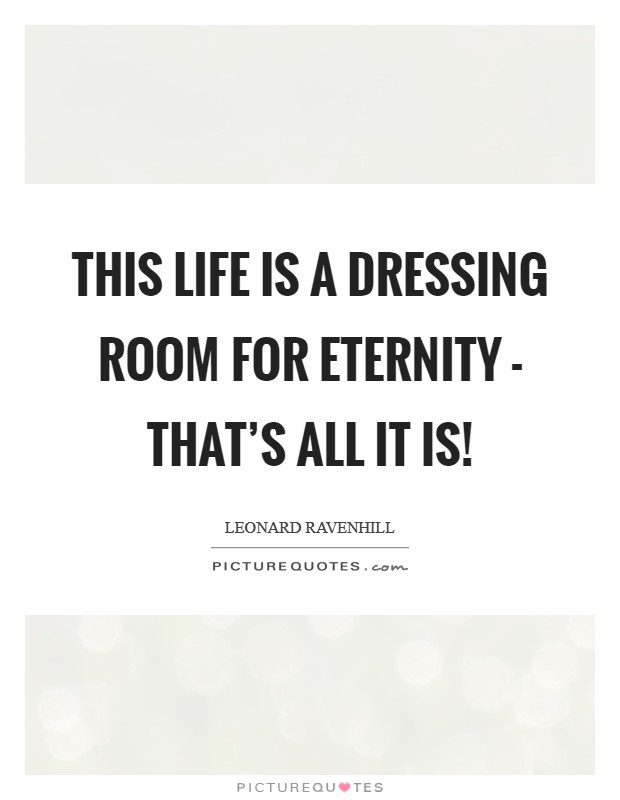 This life is a dressing room for eternity - THAT'S ALL IT IS! Picture Quote #1
