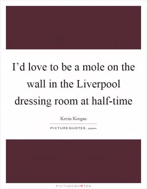 I’d love to be a mole on the wall in the Liverpool dressing room at half-time Picture Quote #1