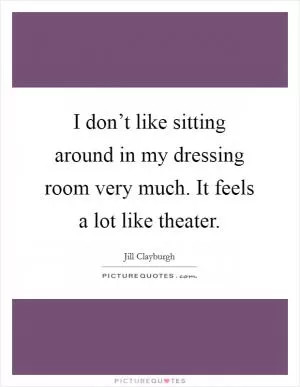I don’t like sitting around in my dressing room very much. It feels a lot like theater Picture Quote #1
