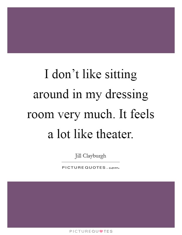 I don't like sitting around in my dressing room very much. It feels a lot like theater. Picture Quote #1