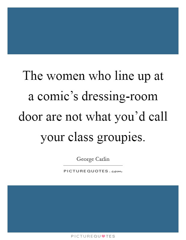 The women who line up at a comic's dressing-room door are not what you'd call your class groupies. Picture Quote #1