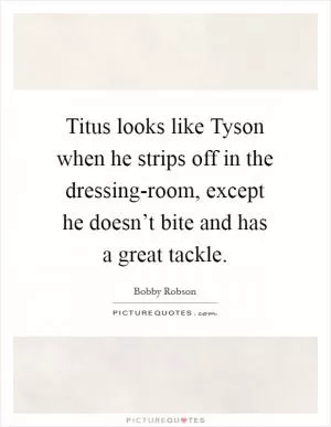 Titus looks like Tyson when he strips off in the dressing-room, except he doesn’t bite and has a great tackle Picture Quote #1