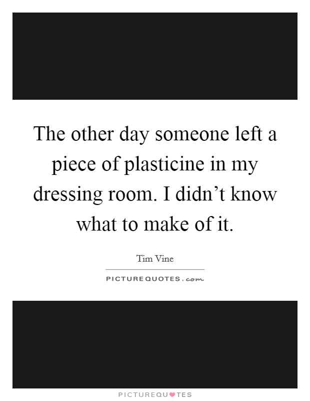 The other day someone left a piece of plasticine in my dressing room. I didn't know what to make of it. Picture Quote #1