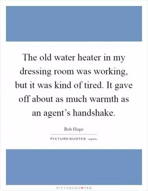 The old water heater in my dressing room was working, but it was kind of tired. It gave off about as much warmth as an agent’s handshake Picture Quote #1