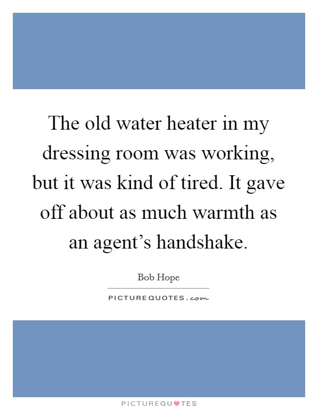 The old water heater in my dressing room was working, but it was kind of tired. It gave off about as much warmth as an agent's handshake. Picture Quote #1