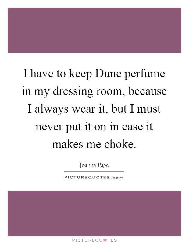 I have to keep Dune perfume in my dressing room, because I always wear it, but I must never put it on in case it makes me choke. Picture Quote #1
