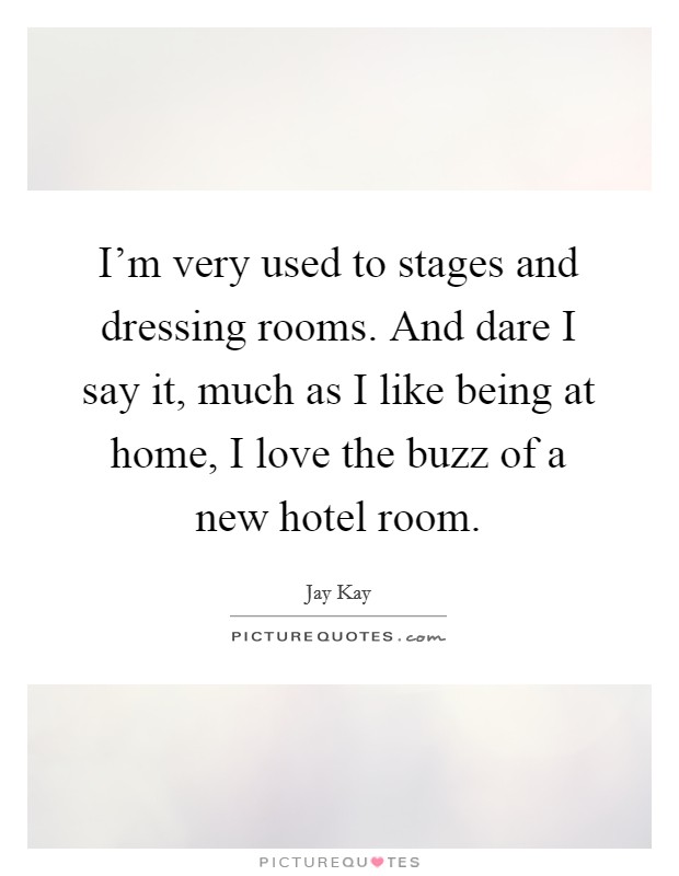 I'm very used to stages and dressing rooms. And dare I say it, much as I like being at home, I love the buzz of a new hotel room. Picture Quote #1