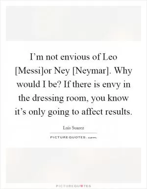 I’m not envious of Leo [Messi]or Ney [Neymar]. Why would I be? If there is envy in the dressing room, you know it’s only going to affect results Picture Quote #1
