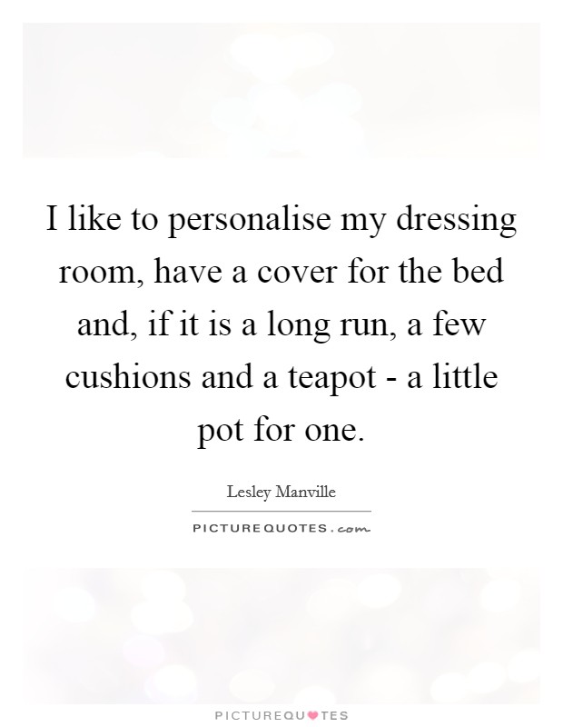 I like to personalise my dressing room, have a cover for the bed and, if it is a long run, a few cushions and a teapot - a little pot for one. Picture Quote #1