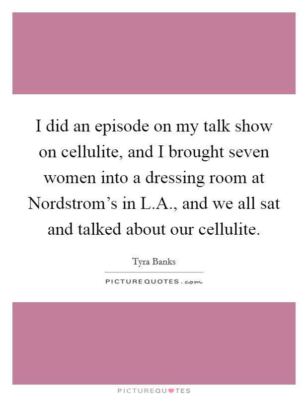 I did an episode on my talk show on cellulite, and I brought seven women into a dressing room at Nordstrom's in L.A., and we all sat and talked about our cellulite. Picture Quote #1
