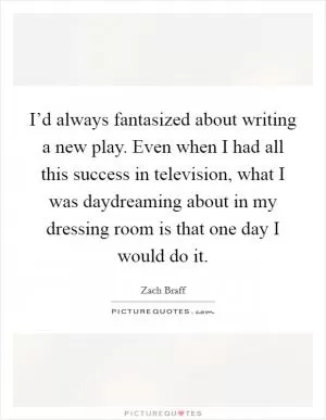 I’d always fantasized about writing a new play. Even when I had all this success in television, what I was daydreaming about in my dressing room is that one day I would do it Picture Quote #1