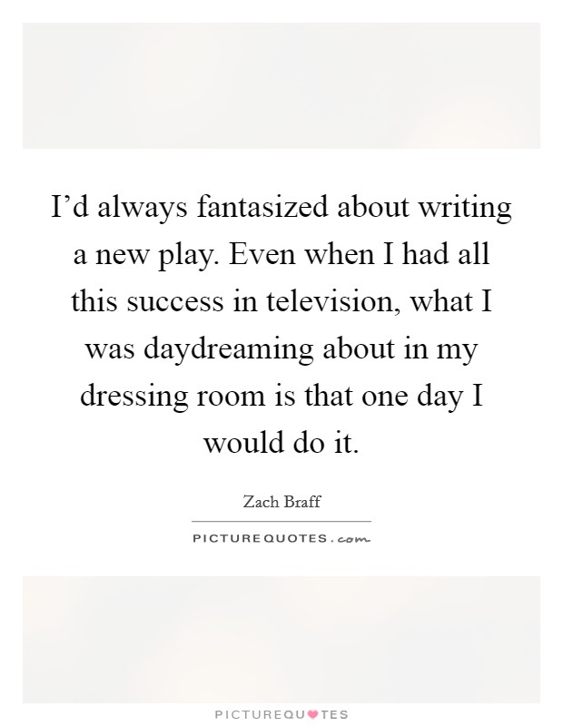 I'd always fantasized about writing a new play. Even when I had all this success in television, what I was daydreaming about in my dressing room is that one day I would do it. Picture Quote #1