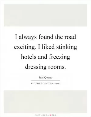 I always found the road exciting. I liked stinking hotels and freezing dressing rooms Picture Quote #1