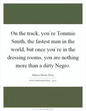 On the track, you`re Tommie Smith, the fastest man in the world, but once you`re in the dressing rooms, you are nothing more than a dirty Negro Picture Quote #1