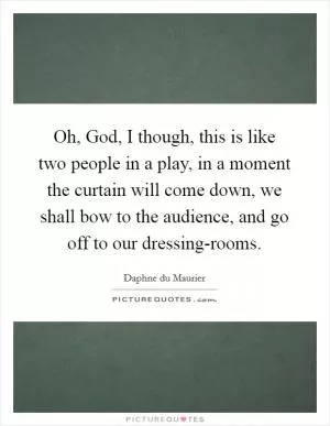 Oh, God, I though, this is like two people in a play, in a moment the curtain will come down, we shall bow to the audience, and go off to our dressing-rooms Picture Quote #1