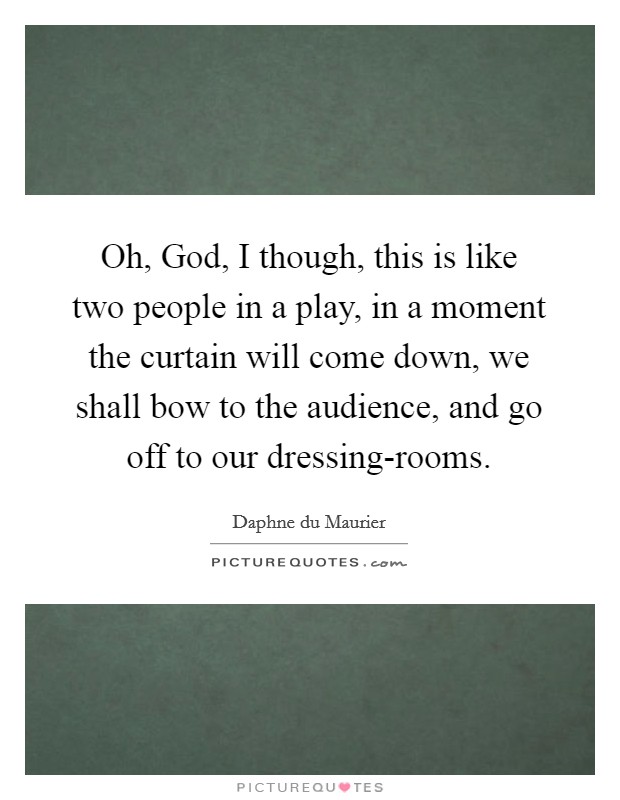 Oh, God, I though, this is like two people in a play, in a moment the curtain will come down, we shall bow to the audience, and go off to our dressing-rooms. Picture Quote #1
