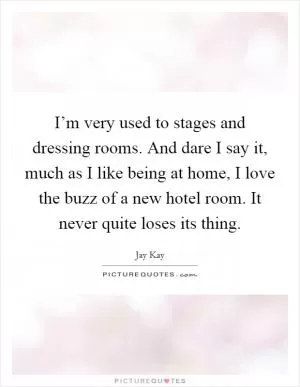I’m very used to stages and dressing rooms. And dare I say it, much as I like being at home, I love the buzz of a new hotel room. It never quite loses its thing Picture Quote #1
