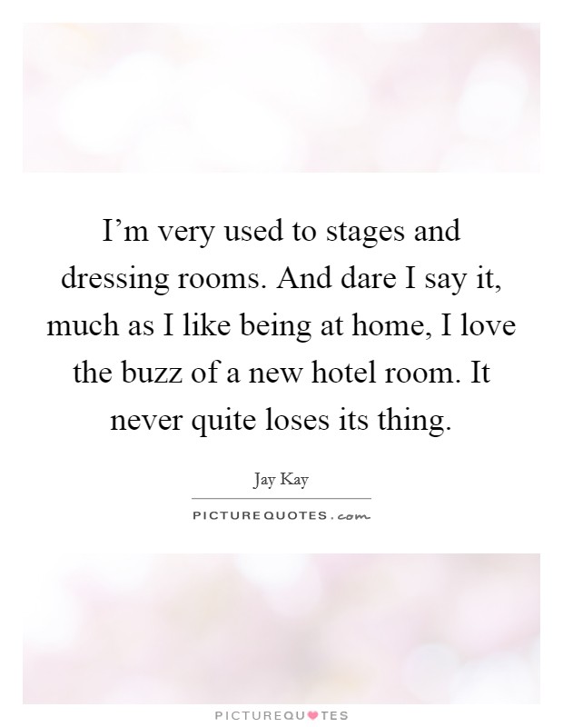 I'm very used to stages and dressing rooms. And dare I say it, much as I like being at home, I love the buzz of a new hotel room. It never quite loses its thing. Picture Quote #1