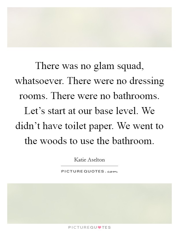 There was no glam squad, whatsoever. There were no dressing rooms. There were no bathrooms. Let's start at our base level. We didn't have toilet paper. We went to the woods to use the bathroom. Picture Quote #1