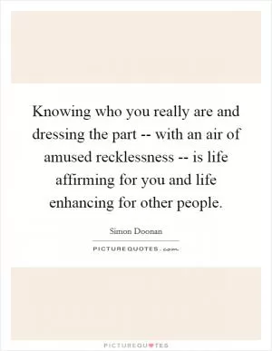 Knowing who you really are and dressing the part -- with an air of amused recklessness -- is life affirming for you and life enhancing for other people Picture Quote #1