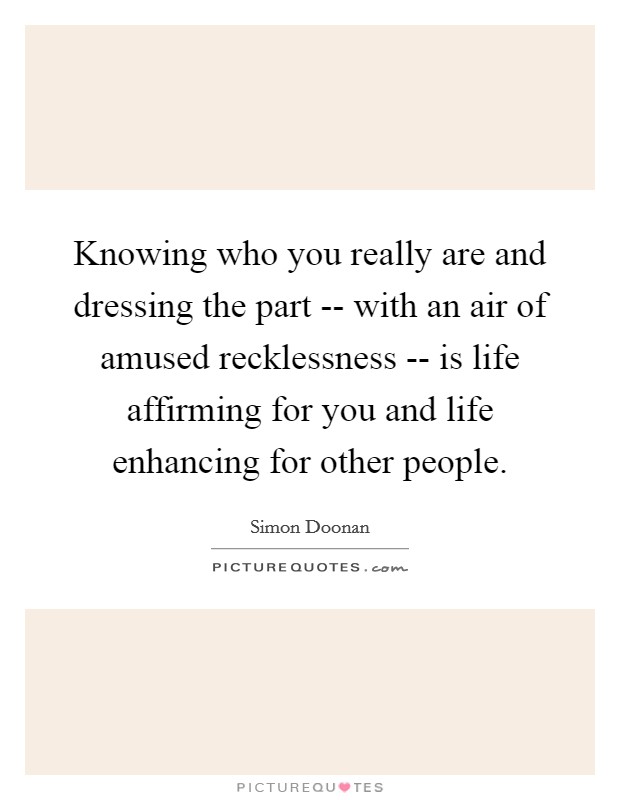 Knowing who you really are and dressing the part -- with an air of amused recklessness -- is life affirming for you and life enhancing for other people. Picture Quote #1